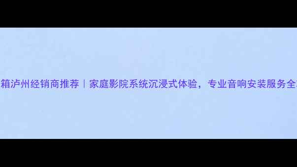 图片 Cav音箱泸州经销商推荐｜家庭影院系统沉浸式体验，专业音响安装服务全攻略1