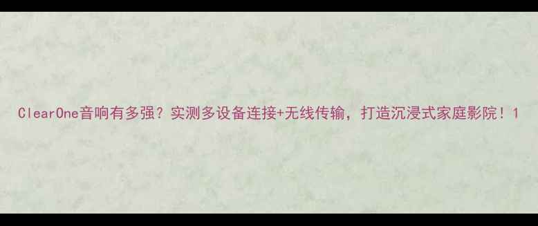 图片 ClearOne音响有多强？实测多设备连接+无线传输，打造沉浸式家庭影院！1