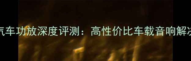 图片 DECAR汽车功放深度评测：高性价比车载音响解决方案1