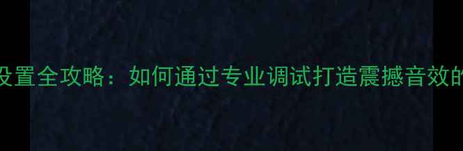 图片 DSP低音炮设置全攻略：如何通过专业调试打造震撼音效的详细教程2