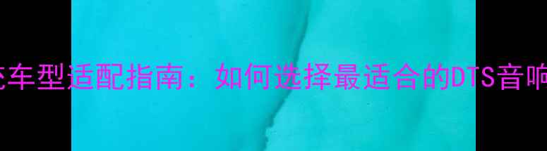 图片 DTS汽车音响系统车型适配指南：如何选择最适合的DTS音响车型及改装技巧