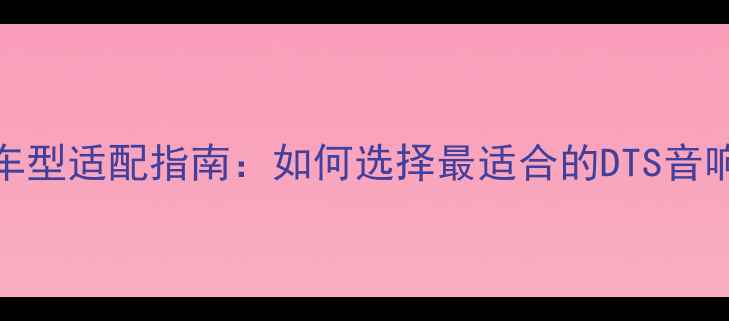 图片 DTS汽车音响系统车型适配指南：如何选择最适合的DTS音响车型及改装技巧1