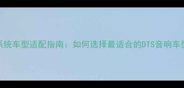 图片 DTS汽车音响系统车型适配指南：如何选择最适合的DTS音响车型及改装技巧2