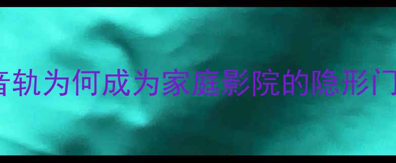 图片 DTS音轨为何成为家庭影院的隐形门槛？