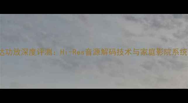 图片 Dc211A八达功放深度评测：Hi-Res音源解码技术与家庭影院系统搭建指南2