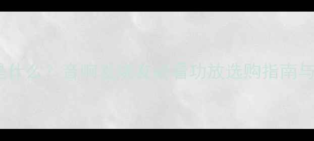 图片 D类功放是什么？音响发烧友必看功放选购指南与品牌推荐