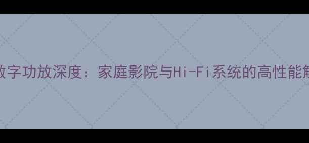 图片 D类后级数字功放深度：家庭影院与Hi-Fi系统的高性能解决方案2