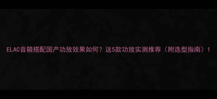 图片 ELAC音箱搭配国产功放效果如何？这5款功放实测推荐（附选型指南）1