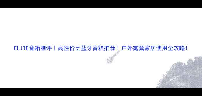 图片 ELITE音箱测评｜高性价比蓝牙音箱推荐！户外露营家居使用全攻略1