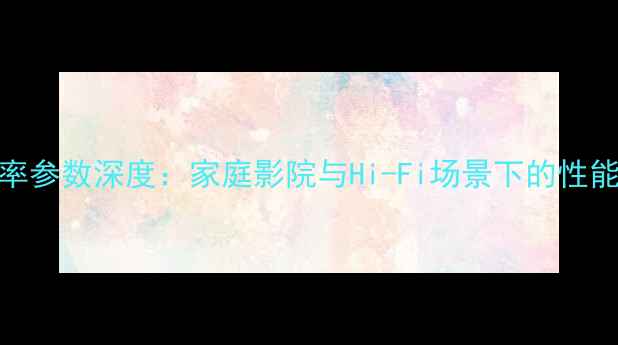 图片 ES240音响喇叭功率参数深度：家庭影院与Hi-Fi场景下的性能表现及技术特点1