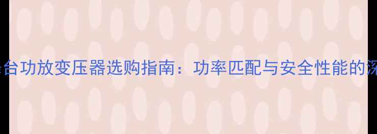 图片 EV舞台功放变压器选购指南：功率匹配与安全性能的深度1