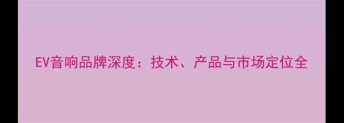 图片 EV音响品牌深度：技术、产品与市场定位全