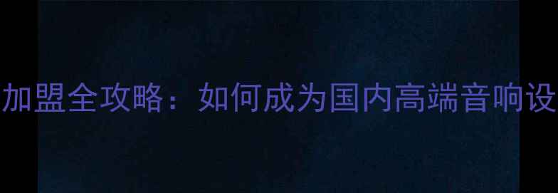 图片 EV音箱代理加盟全攻略：如何成为国内高端音响设备供应商？