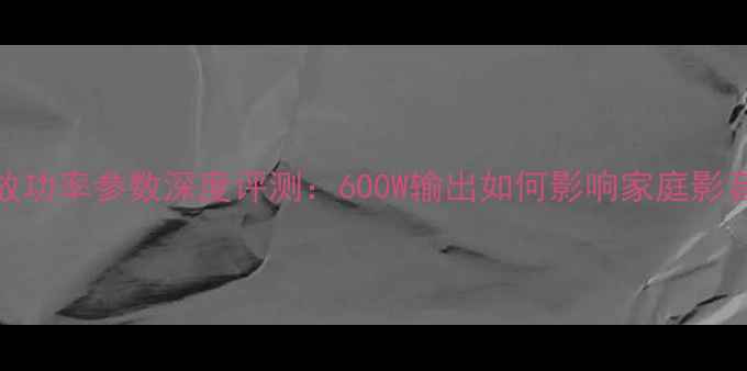 图片 FP6000功放功率参数深度评测：600W输出如何影响家庭影音系统体验