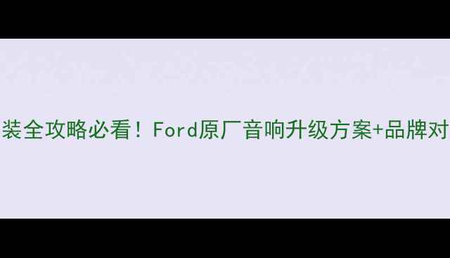 图片 Ford车音响改装全攻略必看！Ford原厂音响升级方案+品牌对比+安装指南1