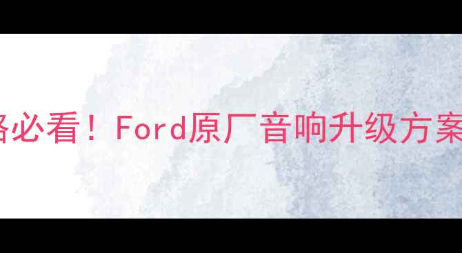图片 Ford车音响改装全攻略必看！Ford原厂音响升级方案+品牌对比+安装指南2