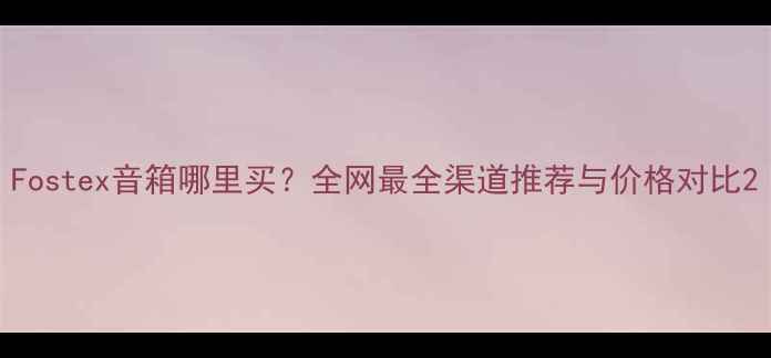 图片 Fostex音箱哪里买？全网最全渠道推荐与价格对比2