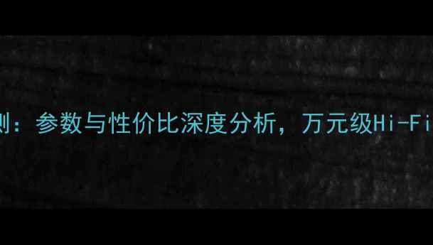 图片 G760音箱评测：参数与性价比深度分析，万元级Hi-Fi的隐藏王者1