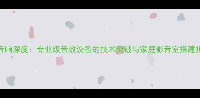 图片 GGM音响深度：专业级音效设备的技术突破与家庭影音室搭建指南2