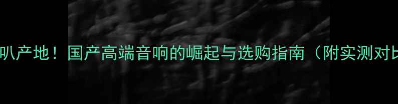 图片 GK喇叭产地！国产高端音响的崛起与选购指南（附实测对比）1