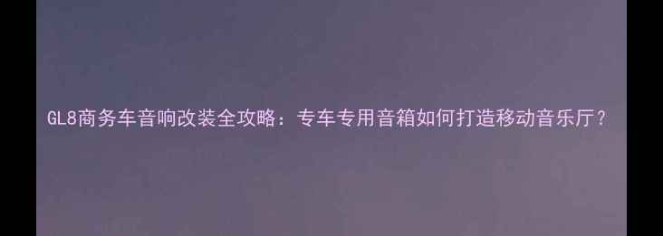 图片 GL8商务车音响改装全攻略：专车专用音箱如何打造移动音乐厅？