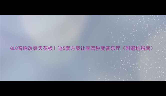 图片 GLC音响改装天花板！这5套方案让座驾秒变音乐厅（附避坑指南）