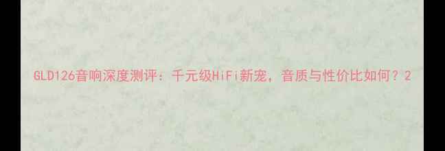 图片 GLD126音响深度测评：千元级HiFi新宠，音质与性价比如何？2