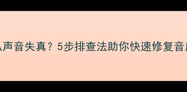 图片 GM8喇叭声音失真？5步排查法助你快速修复音质问题2
