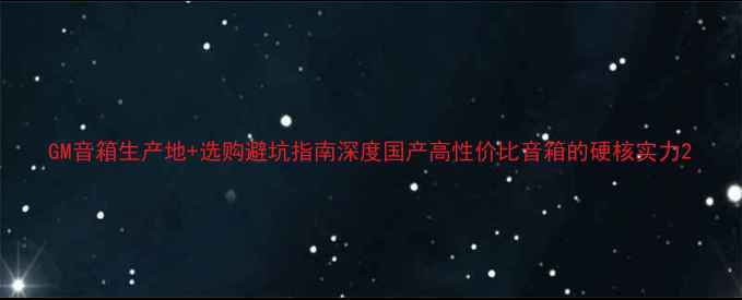 图片 GM音箱生产地+选购避坑指南深度国产高性价比音箱的硬核实力2