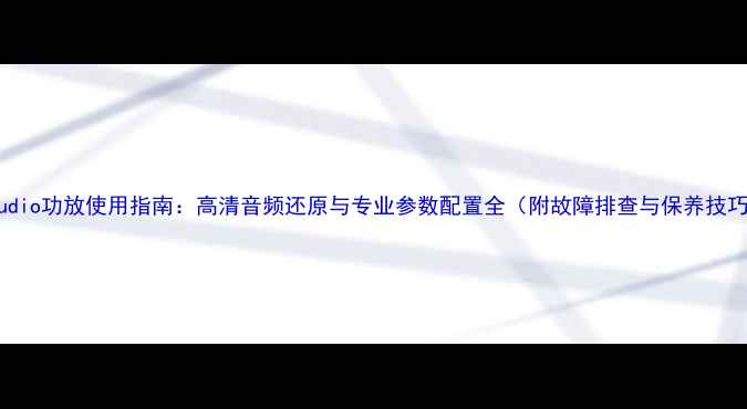 图片 GPAudio功放使用指南：高清音频还原与专业参数配置全（附故障排查与保养技巧）2