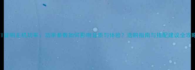 图片 GTI音响主机功率：功率参数如何影响音质与体验？选购指南与搭配建议全攻略2