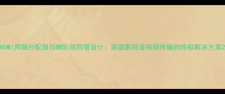 图片 HDMI同轴分配器与喇叭线同管设计：家庭影院音视频传输的终极解决方案2