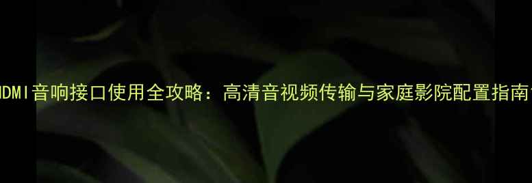 图片 HDMI音响接口使用全攻略：高清音视频传输与家庭影院配置指南1