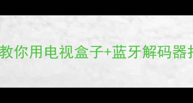 图片 HDMI音响连接全攻略：手把手教你用电视盒子+蓝牙解码器打造家庭影院（附设备清单）1