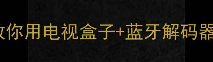 图片 HDMI音响连接全攻略：手把手教你用电视盒子+蓝牙解码器打造家庭影院（附设备清单）2