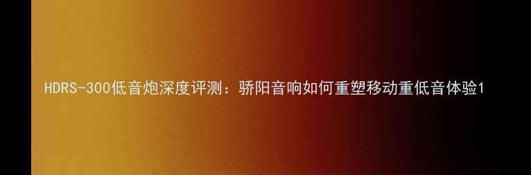 图片 HDRS-300低音炮深度评测：骄阳音响如何重塑移动重低音体验1