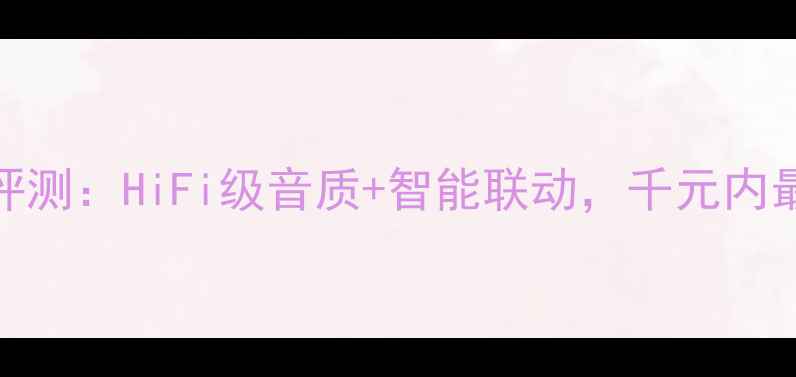 图片 HIFI4号音箱深度评测：HiFi级音质+智能联动，千元内最佳蓝牙音箱推荐2