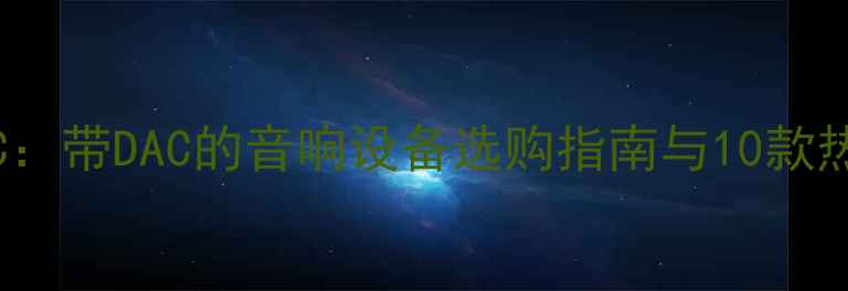图片 HIFI功放DAC：带DAC的音响设备选购指南与10款热门型号推荐