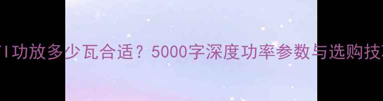 图片 HIFI功放多少瓦合适？5000字深度功率参数与选购技巧1