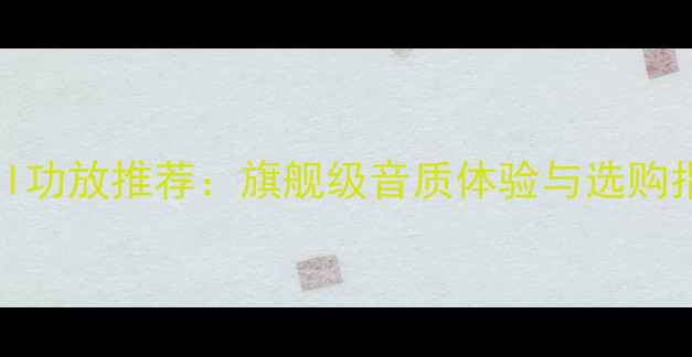 图片 HIFI功放推荐：旗舰级音质体验与选购指南