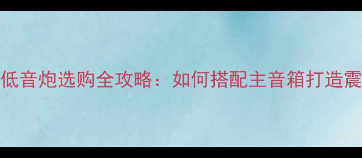 图片 HIFI音响低音炮选购全攻略：如何搭配主音箱打造震撼音效？