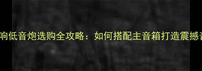 图片 HIFI音响低音炮选购全攻略：如何搭配主音箱打造震撼音效？2