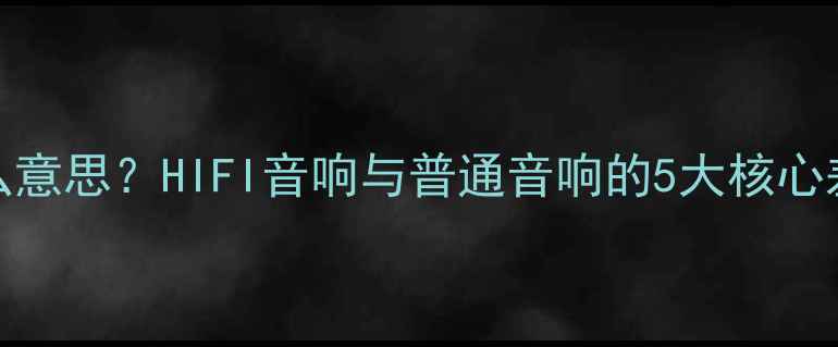 图片 HIFI音响是什么意思？HIFI音响与普通音响的5大核心差异及选购指南