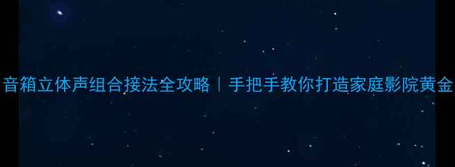 图片 HIFI音箱立体声组合接法全攻略｜手把手教你打造家庭影院黄金音效