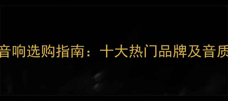 图片 HIFI音箱音响选购指南：十大热门品牌及音质对比测评