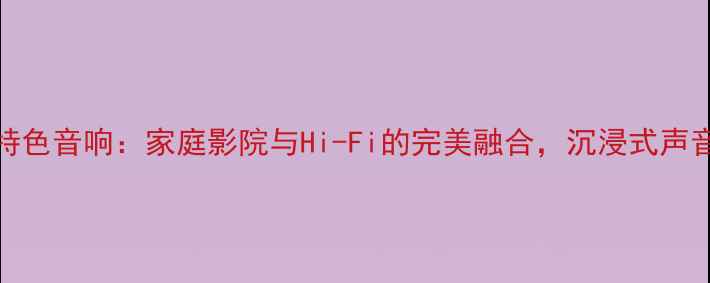 图片 HIVI惠威特色音响：家庭影院与Hi-Fi的完美融合，沉浸式声音体验指南