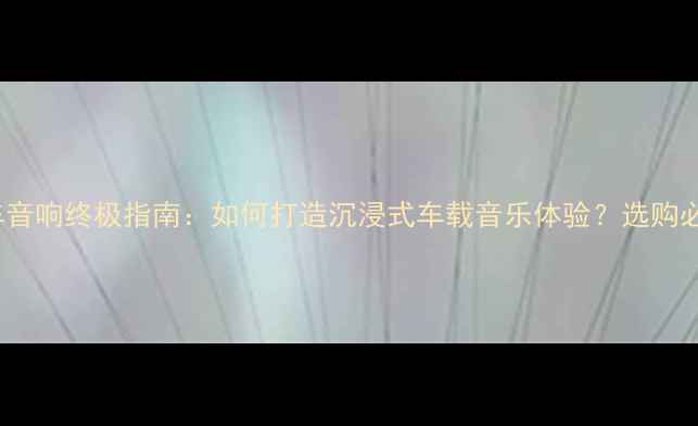 图片 HIVI汽车音响终极指南：如何打造沉浸式车载音乐体验？选购必看攻略1