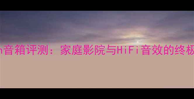 图片 Halion音箱评测：家庭影院与HiFi音效的终极选择1