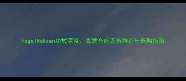 图片 HegelRoksan功放深度：高端音响设备推荐与选购指南
