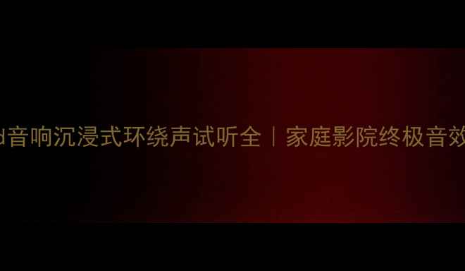 图片 Hi-End音响沉浸式环绕声试听全｜家庭影院终极音效指南2